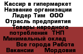 Кассир в гипермаркет › Название организации ­ Лидер Тим, ООО › Отрасль предприятия ­ Товары народного потребления (ТНП) › Минимальный оклад ­ 27 000 - Все города Работа » Вакансии   . Мордовия респ.